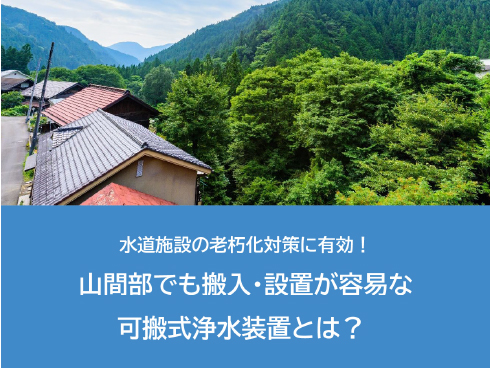 水道施設の老朽化対策に有効！<br>山間部でも搬入・設置が容易な可搬式浄水装置とは？